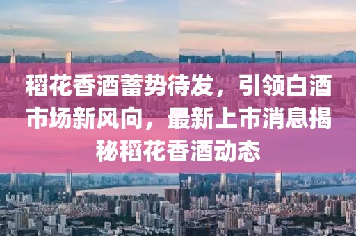 稻花香酒蓄勢(shì)待發(fā)，引領(lǐng)白酒市場(chǎng)新風(fēng)向，最新上市消息揭秘稻花香酒動(dòng)態(tài)
