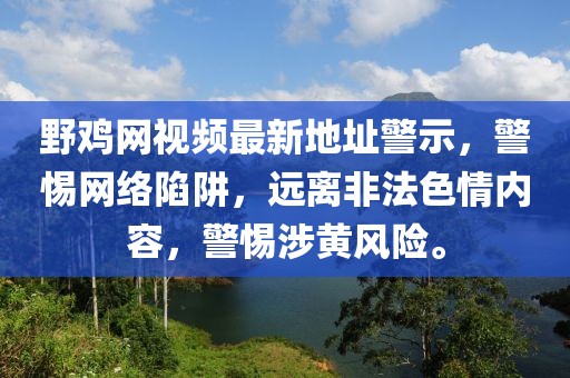 野雞網(wǎng)視頻最新地址警示，警惕網(wǎng)絡(luò)陷阱，遠(yuǎn)離非法色情內(nèi)容，警惕涉黃風(fēng)險(xiǎn)。