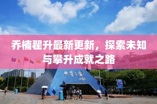 喬楠翟升最新更新，探索未知與攀升成就之路