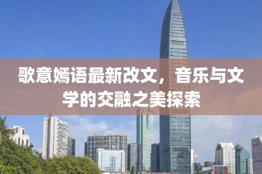 歌意嫣語最新改文，音樂與文學(xué)的交融之美探索