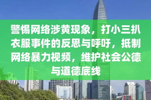 警惕網(wǎng)絡(luò)涉黃現(xiàn)象，打小三扒衣服事件的反思與呼吁，抵制網(wǎng)絡(luò)暴力視頻，維護(hù)社會(huì)公德與道德底線