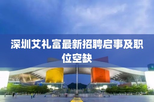 深圳艾禮富最新招聘啟事及職位空缺
