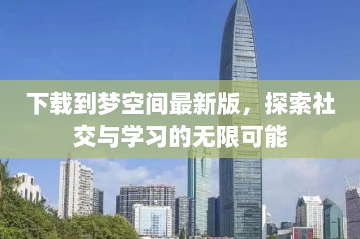 下載到夢空間最新版，探索社交與學(xué)習(xí)的無限可能