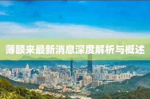 薄頤來(lái)最新消息深度解析與概述