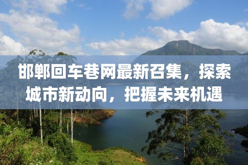 邯鄲回車巷網(wǎng)最新召集，探索城市新動向，把握未來機遇