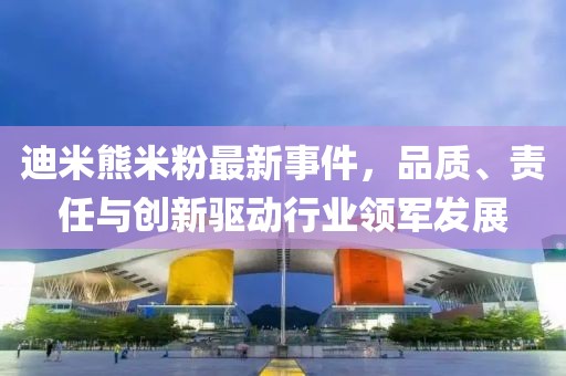 迪米熊米粉最新事件，品質(zhì)、責(zé)任與創(chuàng)新驅(qū)動行業(yè)領(lǐng)軍發(fā)展