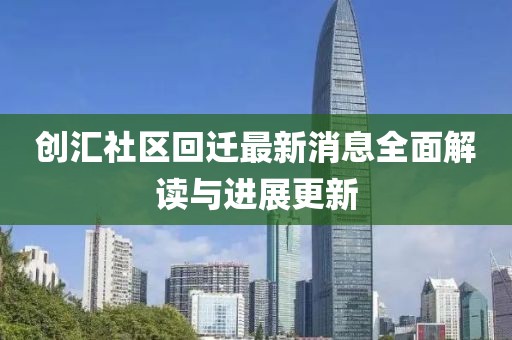 創(chuàng)匯社區(qū)回遷最新消息全面解讀與進(jìn)展更新