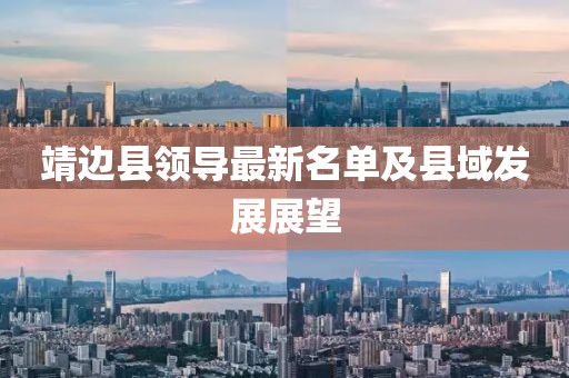 靖邊縣領(lǐng)導(dǎo)最新名單及縣域發(fā)展展望