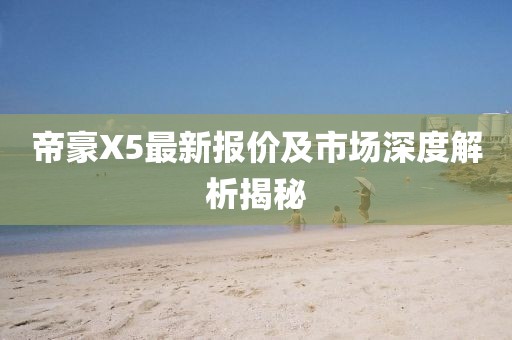 帝豪X5最新報(bào)價(jià)及市場(chǎng)深度解析揭秘