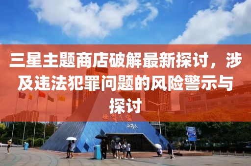 三星主題商店破解最新探討，涉及違法犯罪問題的風險警示與探討