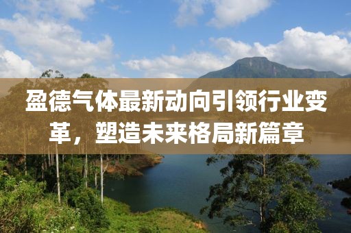 盈德氣體最新動(dòng)向引領(lǐng)行業(yè)變革，塑造未來(lái)格局新篇章