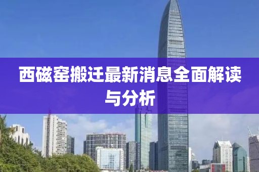 西磁窯搬遷最新消息全面解讀與分析
