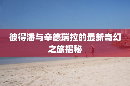 彼得潘與辛德瑞拉的最新奇幻之旅揭秘