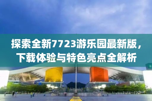 探索全新7723游樂園最新版，下載體驗與特色亮點全解析