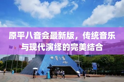 原平八音會(huì)最新版，傳統(tǒng)音樂與現(xiàn)代演繹的完美結(jié)合