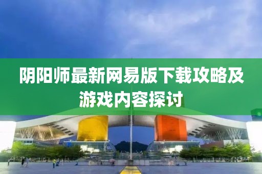 陰陽師最新網(wǎng)易版下載攻略及游戲內(nèi)容探討