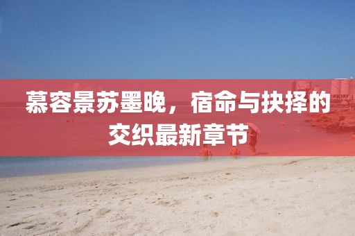 慕容景蘇墨晚，宿命與抉擇的交織最新章節(jié)