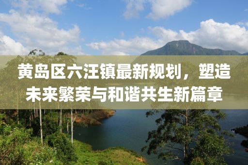 黃島區(qū)六汪鎮(zhèn)最新規(guī)劃，塑造未來繁榮與和諧共生新篇章