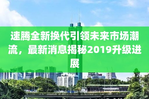 速騰全新?lián)Q代引領(lǐng)未來市場潮流，最新消息揭秘2019升級進展