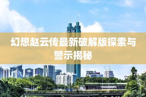 幻想趙云傳最新破解版探索與警示揭秘
