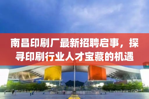 南昌印刷廠最新招聘啟事，探尋印刷行業(yè)人才寶藏的機遇
