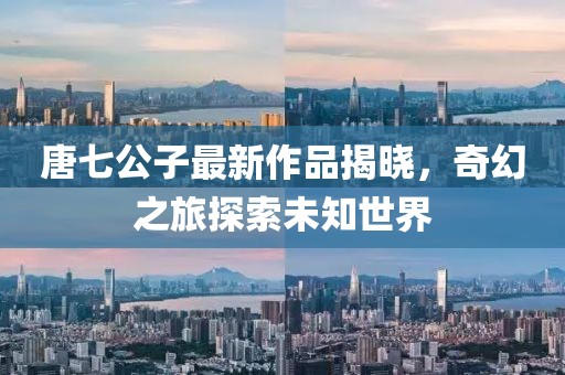 唐七公子最新作品揭曉，奇幻之旅探索未知世界