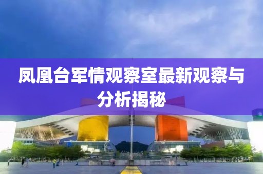 鳳凰臺軍情觀察室最新觀察與分析揭秘