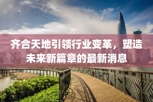 齊合天地引領(lǐng)行業(yè)變革，塑造未來新篇章的最新消息