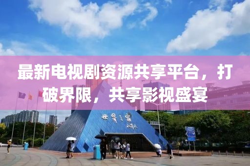 最新電視劇資源共享平臺(tái)，打破界限，共享影視盛宴