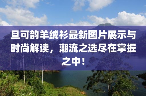 旦可韻羊絨衫最新圖片展示與時尚解讀，潮流之選盡在掌握之中！