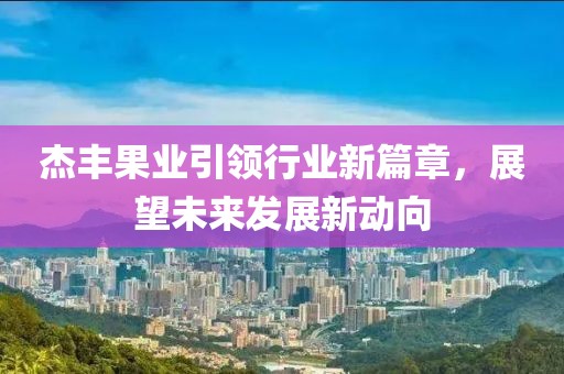 杰豐果業(yè)引領行業(yè)新篇章，展望未來發(fā)展新動向