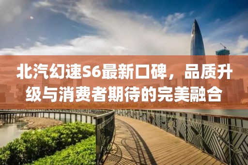 北汽幻速S6最新口碑，品質升級與消費者期待的完美融合