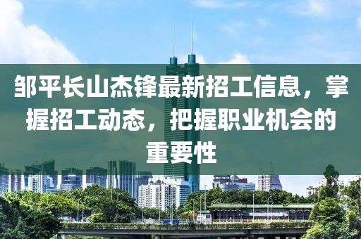 鄒平長(zhǎng)山杰鋒最新招工信息，掌握招工動(dòng)態(tài)，把握職業(yè)機(jī)會(huì)的重要性