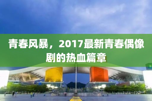 青春風(fēng)暴，2017最新青春偶像劇的熱血篇章