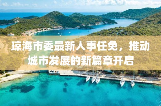 瓊海市委最新人事任免，推動(dòng)城市發(fā)展的新篇章開(kāi)啟