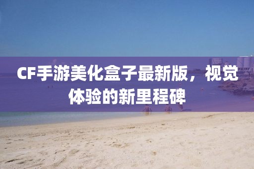 CF手游美化盒子最新版，視覺(jué)體驗(yàn)的新里程碑