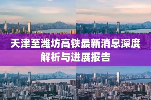 天津至濰坊高鐵最新消息深度解析與進展報告