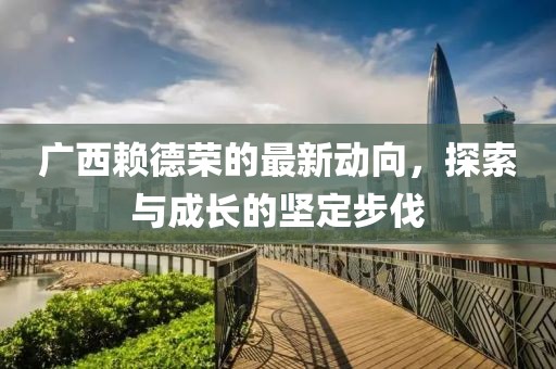 廣西賴德榮的最新動(dòng)向，探索與成長的堅(jiān)定步伐