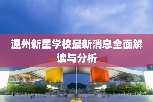 溫州新星學(xué)校最新消息全面解讀與分析