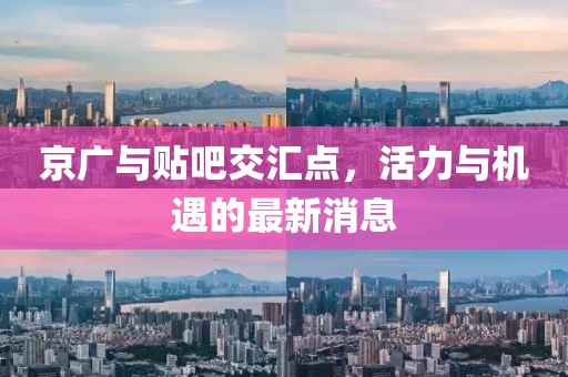 京廣與貼吧交匯點(diǎn)，活力與機(jī)遇的最新消息