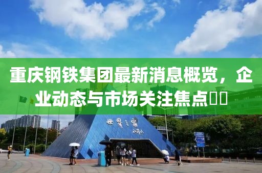 重慶鋼鐵集團(tuán)最新消息概覽，企業(yè)動(dòng)態(tài)與市場關(guān)注焦點(diǎn)??