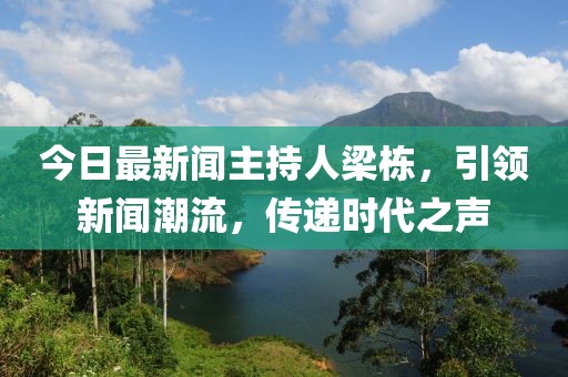 今日最新聞主持人梁棟，引領(lǐng)新聞潮流，傳遞時(shí)代之聲