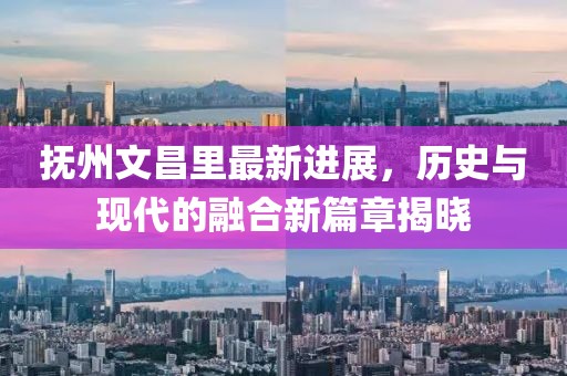 撫州文昌里最新進(jìn)展，歷史與現(xiàn)代的融合新篇章揭曉