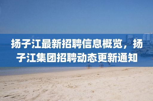 揚子江最新招聘信息概覽，揚子江集團招聘動態(tài)更新通知