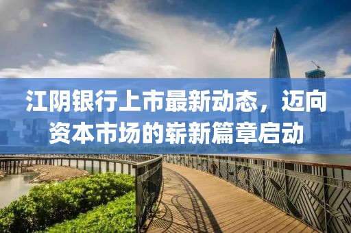 江陰銀行上市最新動(dòng)態(tài)，邁向資本市場(chǎng)的嶄新篇章啟動(dòng)