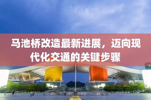 馬池橋改造最新進(jìn)展，邁向現(xiàn)代化交通的關(guān)鍵步驟