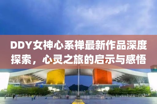 DDY女神心系禪最新作品深度探索，心靈之旅的啟示與感悟