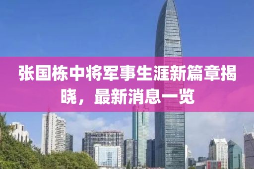 張國(guó)棟中將軍事生涯新篇章揭曉，最新消息一覽
