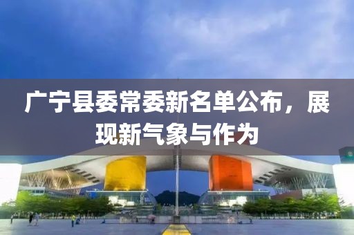 廣寧縣委常委新名單公布，展現(xiàn)新氣象與作為