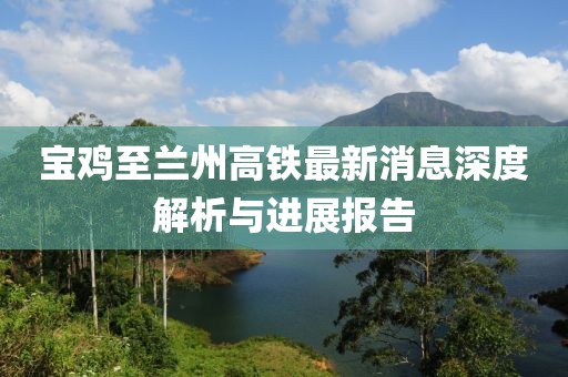 寶雞至蘭州高鐵最新消息深度解析與進(jìn)展報(bào)告